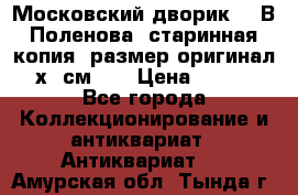 “Московский дворик“ - В.Поленова- старинная копия, размер оригинал 80х65см. ! › Цена ­ 9 500 - Все города Коллекционирование и антиквариат » Антиквариат   . Амурская обл.,Тында г.